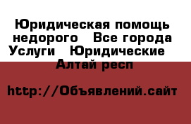 Юридическая помощь недорого - Все города Услуги » Юридические   . Алтай респ.